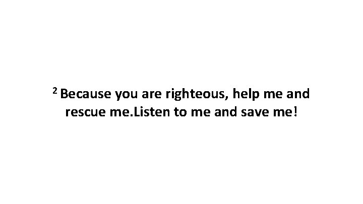 2 Because you are righteous, help me and rescue me. Listen to me and