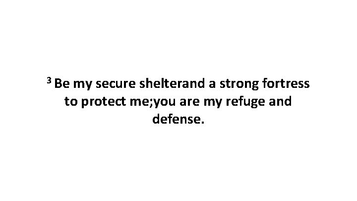 3 Be my secure shelterand a strong fortress to protect me; you are my