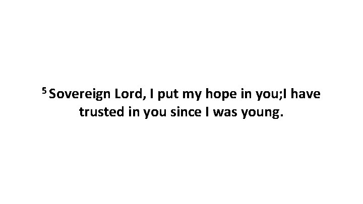 5 Sovereign Lord, I put my hope in you; I have trusted in you