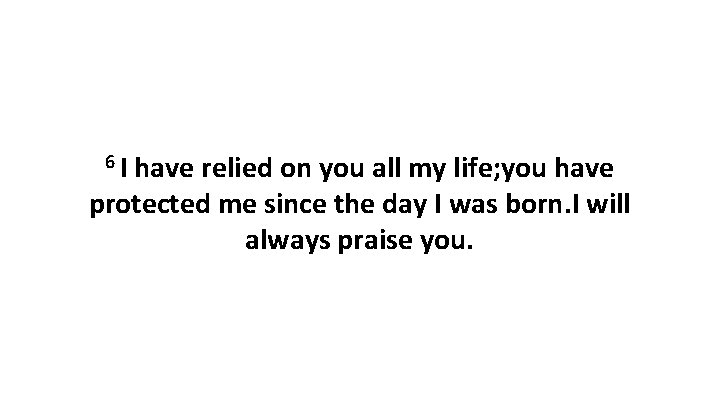 6 I have relied on you all my life; you have protected me since