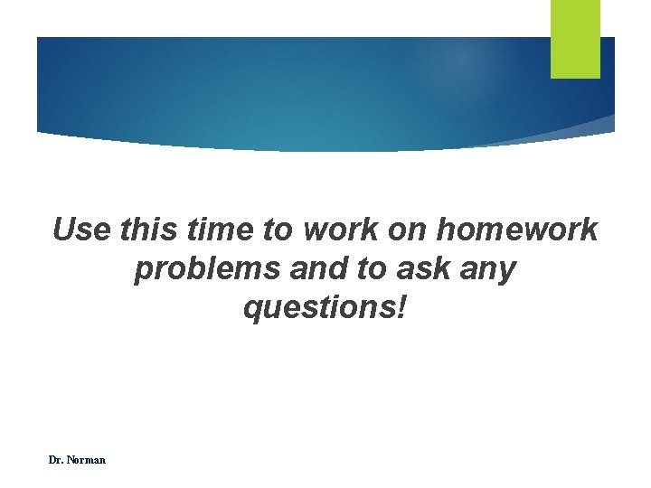 Use this time to work on homework problems and to ask any questions! Dr.