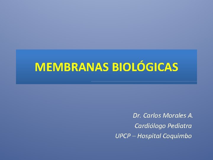 MEMBRANAS BIOLÓGICAS Dr. Carlos Morales A. Cardiólogo Pediatra UPCP – Hospital Coquimbo 