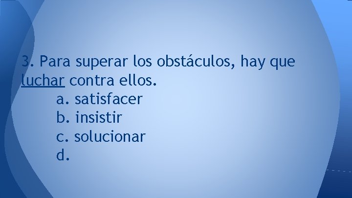 3. Para superar los obstáculos, hay que luchar contra ellos. a. satisfacer b. insistir