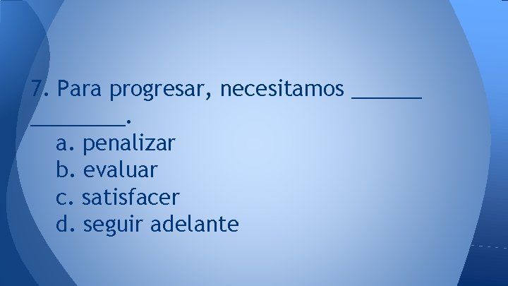 7. Para progresar, necesitamos ________. a. penalizar b. evaluar c. satisfacer d. seguir adelante