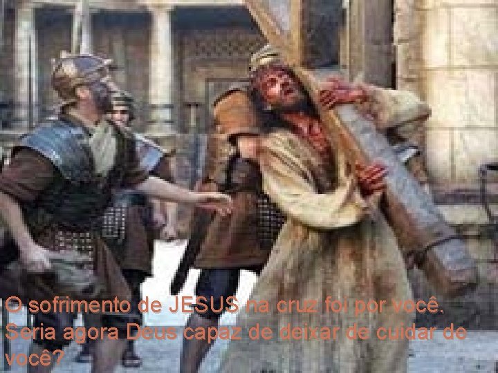O sofrimento de JESUS na cruz foi por você. Seria agora Deus capaz de