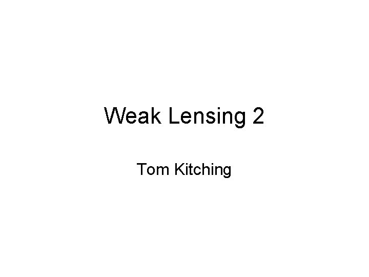 Weak Lensing 2 Tom Kitching 