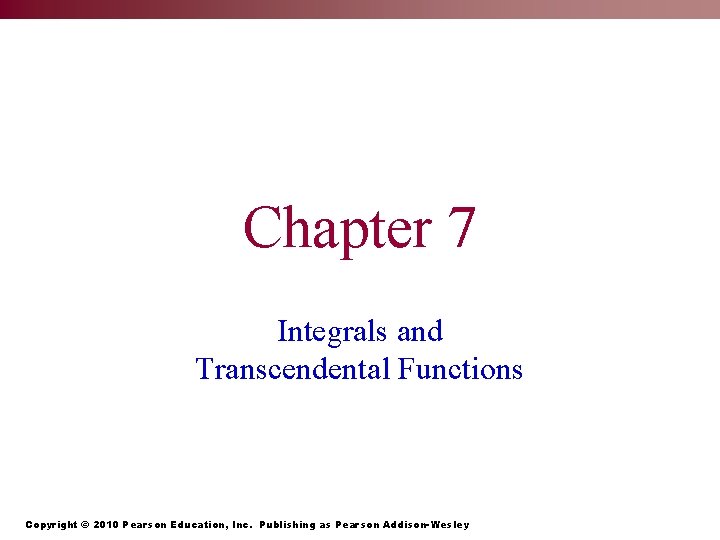 Chapter 7 Integrals and Transcendental Functions Copyright © 2010 Pearson Education, Inc. Publishing as