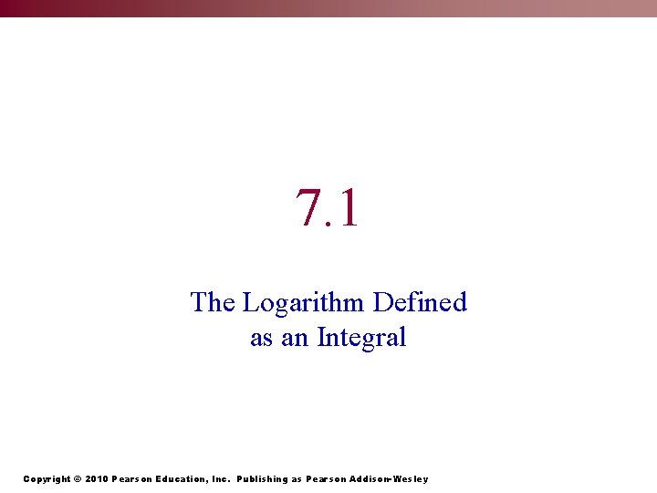7. 1 The Logarithm Defined as an Integral Copyright © 2010 Pearson Education, Inc.