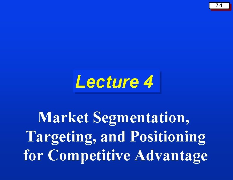 7 -1 Lecture 4 Market Segmentation, Targeting, and Positioning for Competitive Advantage 7 -1 Lecture 4 Market Segmentation, Targeting, and Positioning for Competitive Advantage