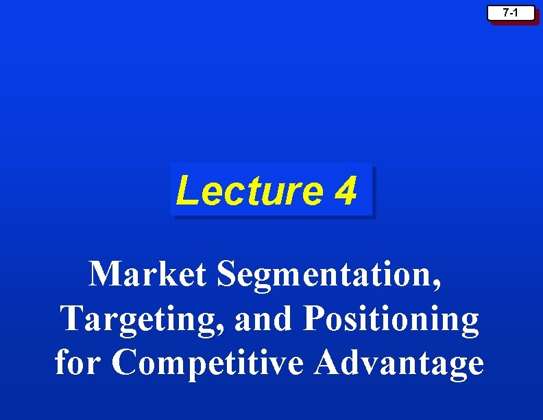 7 -1 Lecture 4 Market Segmentation, Targeting, and Positioning for Competitive Advantage 