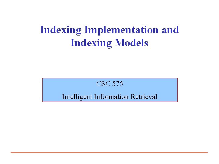 Indexing Implementation and Indexing Models CSC 575 Intelligent Information Retrieval 