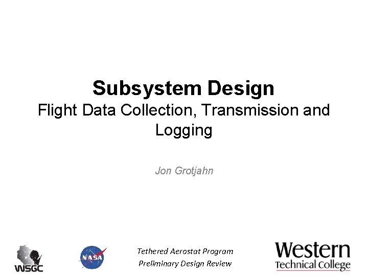 Subsystem Design Flight Data Collection, Transmission and Logging Jon Grotjahn Tethered Aerostat Program Preliminary