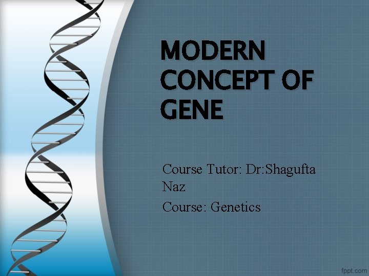 MODERN CONCEPT OF GENE Course Tutor: Dr: Shagufta Naz Course: Genetics 