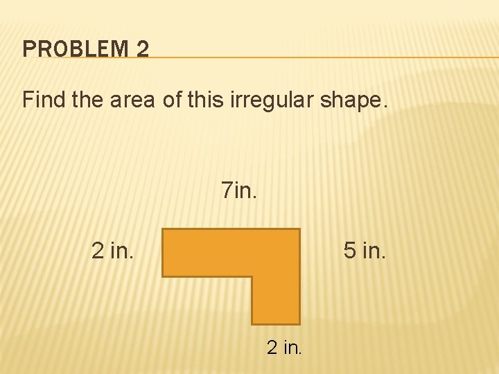 PROBLEM 2 Find the area of this irregular shape. 7 in. 2 in. 5