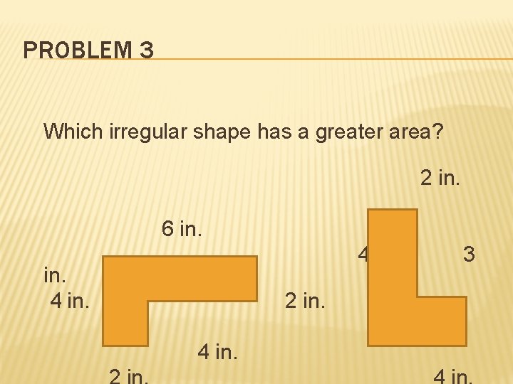 PROBLEM 3 Which irregular shape has a greater area? 2 in. 6 in. 4