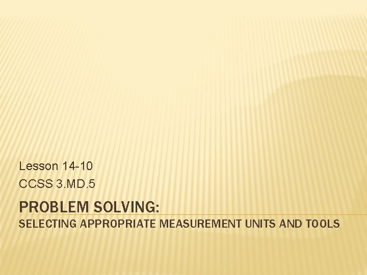 Lesson 14 -10 CCSS 3. MD. 5 PROBLEM SOLVING: SELECTING APPROPRIATE MEASUREMENT UNITS AND