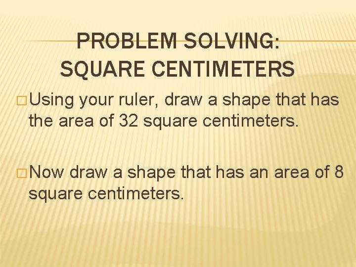 PROBLEM SOLVING: SQUARE CENTIMETERS � Using your ruler, draw a shape that has the