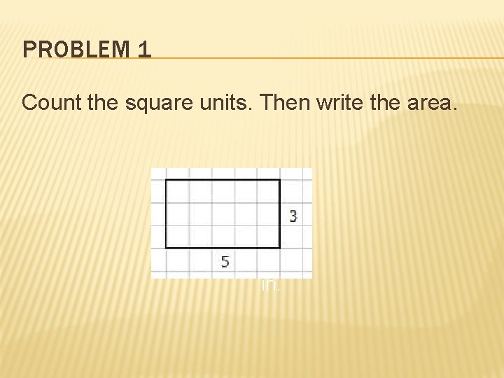 PROBLEM 1 Count the square units. Then write the area. in. 