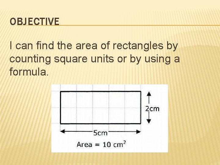 OBJECTIVE I can find the area of rectangles by counting square units or by