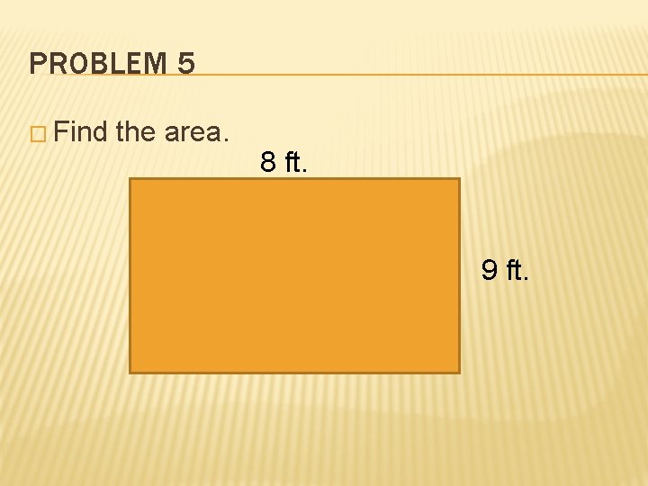 PROBLEM 5 � Find the area. 8 ft. 9 ft. 