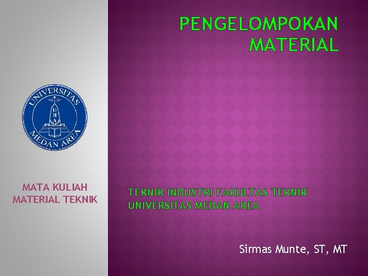 PENGELOMPOKAN MATERIAL MATA KULIAH MATERIAL TEKNIK INDUSTRI FAKULTAS TEKNIK UNIVERSITAS MEDAN AREA Sirmas Munte,