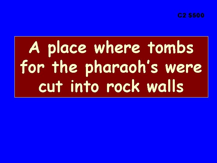 C 2 $500 A place where tombs for the pharaoh’s were cut into rock