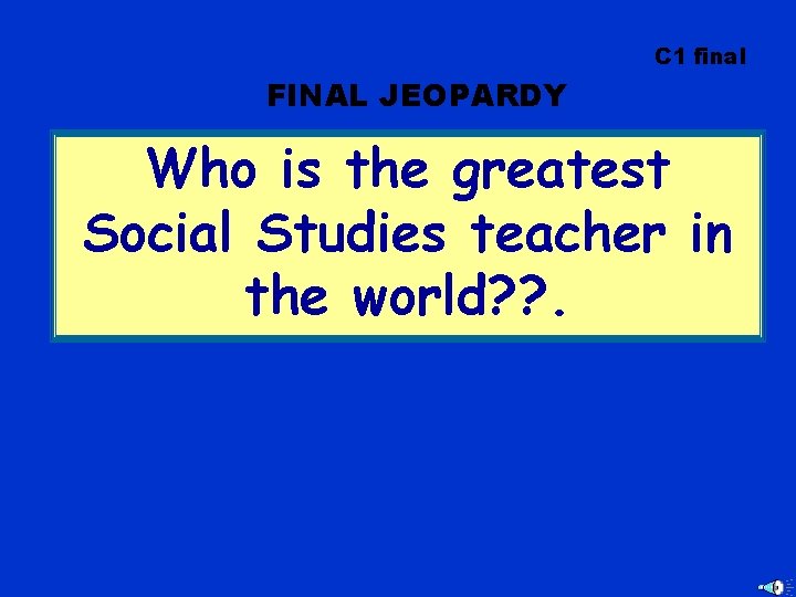 C 1 final FINAL JEOPARDY Who is the greatest Social Studies teacher in the