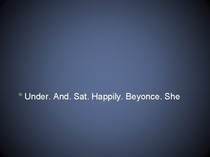  • Under. And. Sat. Happily. Beyonce. She 