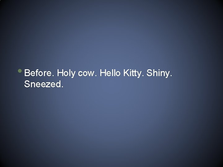  • Before. Holy cow. Hello Kitty. Shiny. Sneezed. 