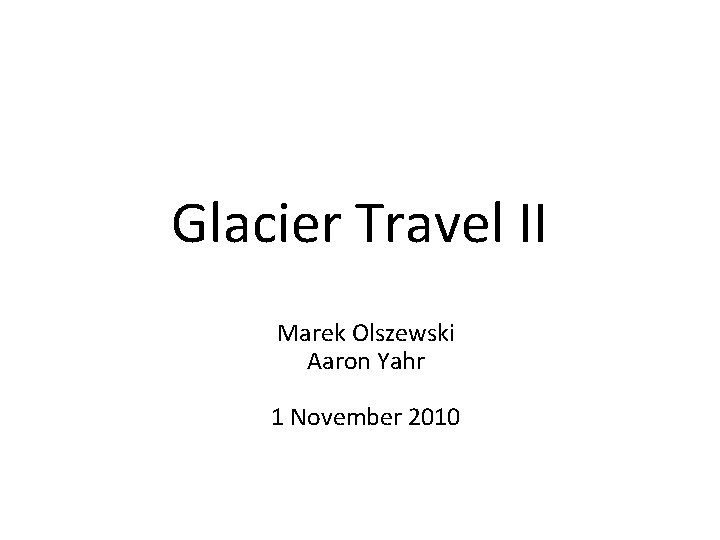 Glacier Travel II Marek Olszewski Aaron Yahr 1 November 2010 