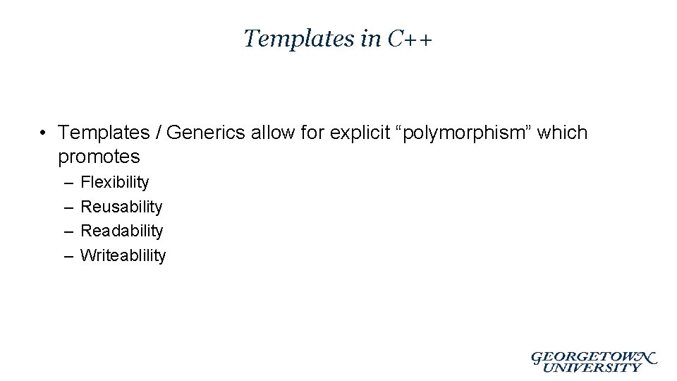 Templates in C++ • Templates / Generics allow for explicit “polymorphism” which promotes –