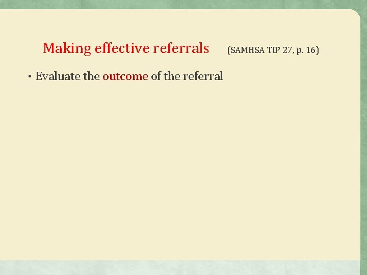 Making effective referrals • Evaluate the outcome of the referral (SAMHSA TIP 27, p. Making effective referrals • Evaluate the outcome of the referral (SAMHSA TIP 27, p.