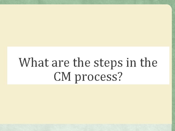 What are the steps in the CM process? What are the steps in the CM process?