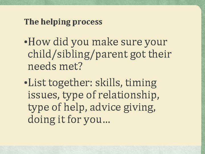 The helping process • How did you make sure your child/sibling/parent got their needs The helping process • How did you make sure your child/sibling/parent got their needs
