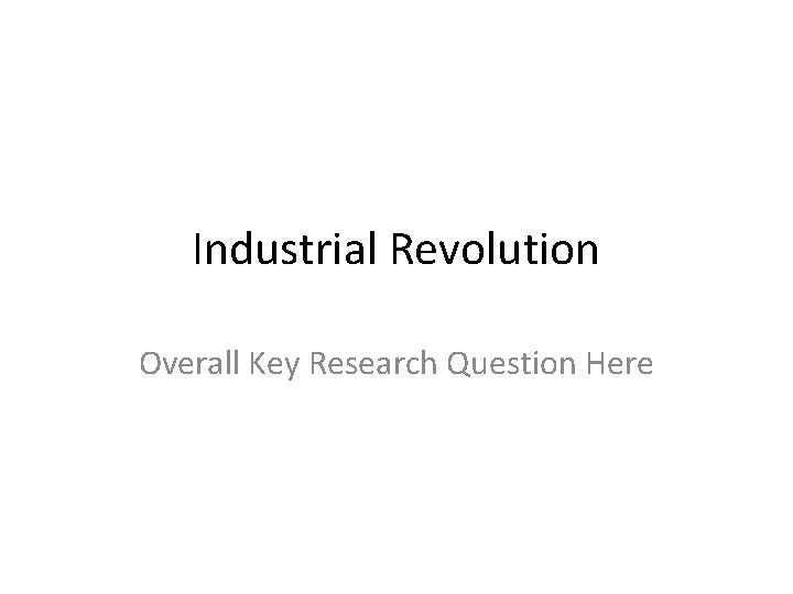 Industrial Revolution Overall Key Research Question Here 