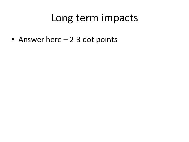 Long term impacts • Answer here – 2 -3 dot points 