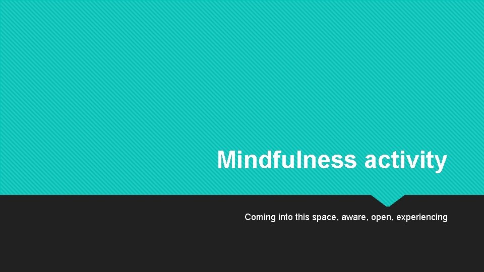 Mindfulness activity Coming into this space, aware, open, experiencing 