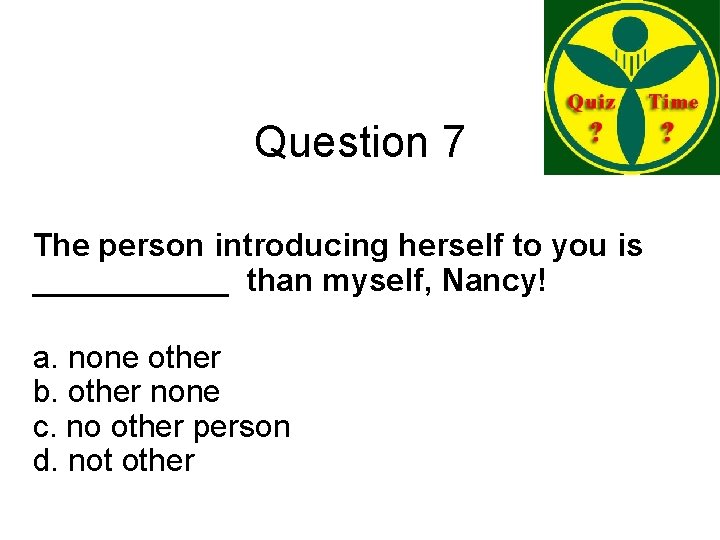 Question 7 The person introducing herself to you is ______ than myself, Nancy! a.