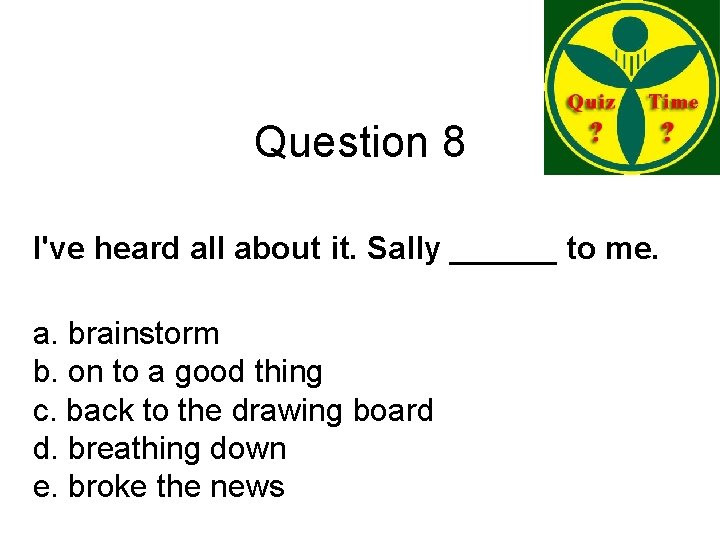 Question 8 I've heard all about it. Sally ______ to me. a. brainstorm b.