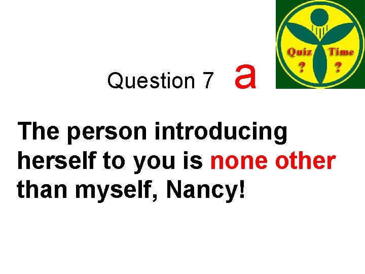 Question 7 a The person introducing herself to you is none other than myself,