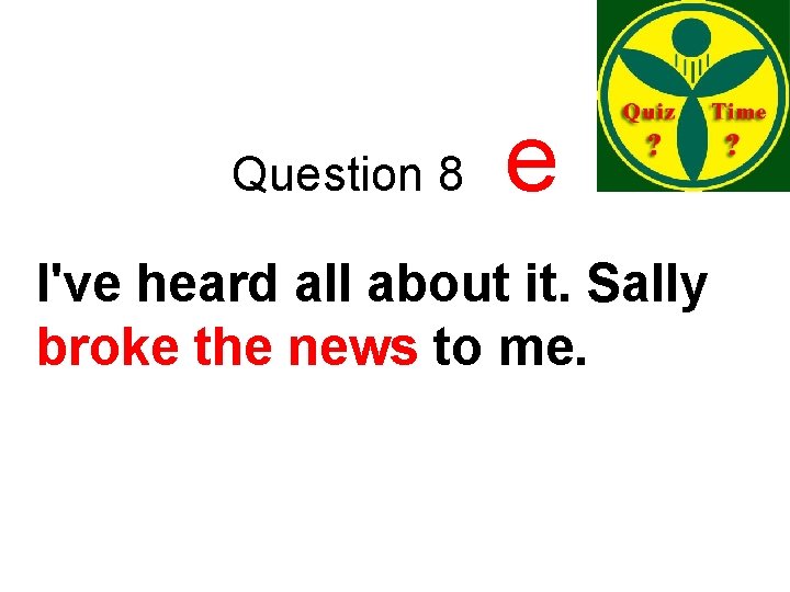 Question 8 e I've heard all about it. Sally broke the news to me.