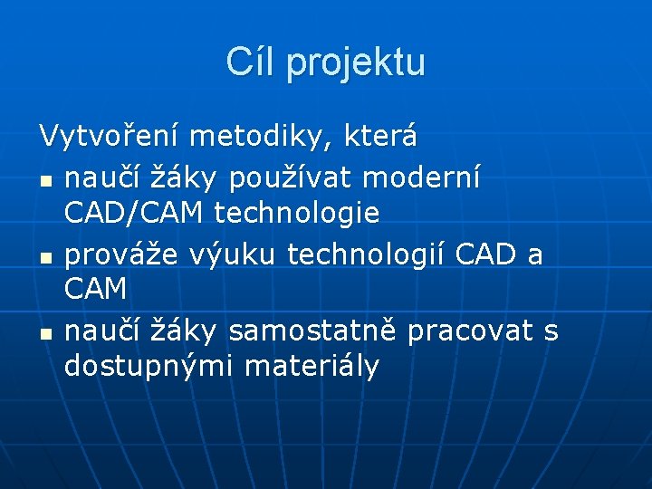 Cíl projektu Vytvoření metodiky, která n naučí žáky používat moderní CAD/CAM technologie n prováže