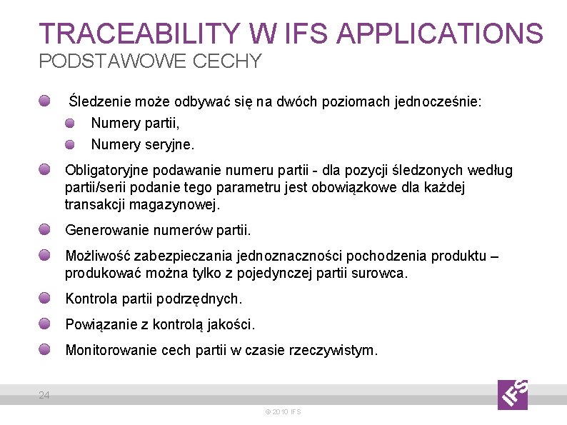 TRACEABILITY W IFS APPLICATIONS PODSTAWOWE CECHY Śledzenie może odbywać się na dwóch poziomach jednocześnie: TRACEABILITY W IFS APPLICATIONS PODSTAWOWE CECHY Śledzenie może odbywać się na dwóch poziomach jednocześnie:
