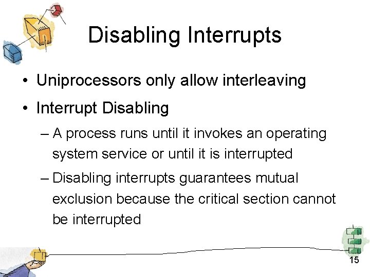 Disabling Interrupts • Uniprocessors only allow interleaving • Interrupt Disabling – A process runs