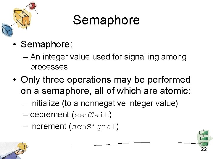 Semaphore • Semaphore: – An integer value used for signalling among processes • Only