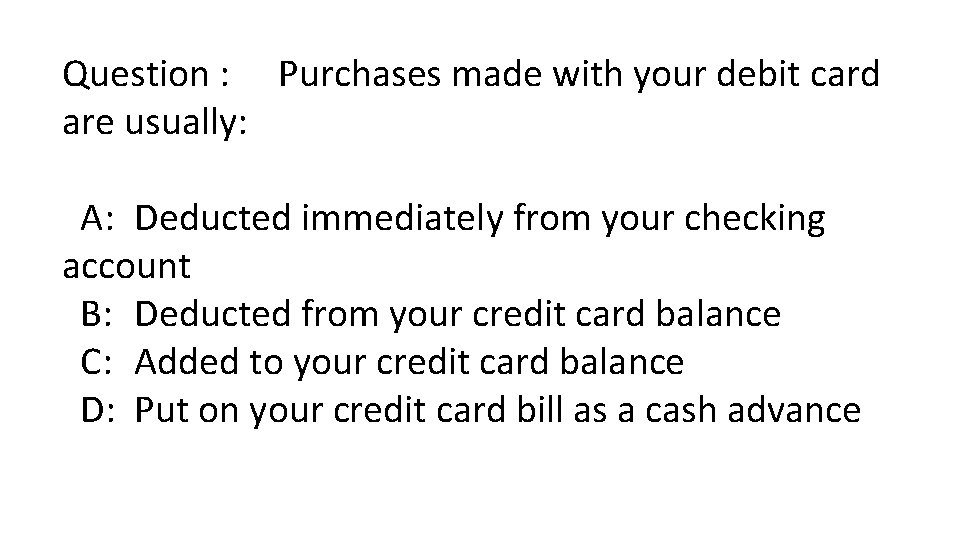 Question : Purchases made with your debit card are usually: A: Deducted immediately from