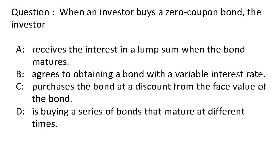 Question : When an investor buys a zero-coupon bond, the investor A: receives the