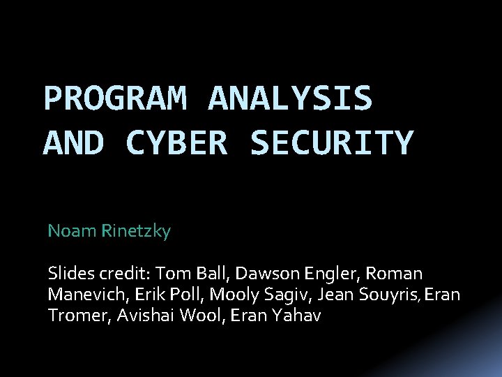 PROGRAM ANALYSIS AND CYBER SECURITY Noam Rinetzky Slides credit: Tom Ball, Dawson Engler, Roman