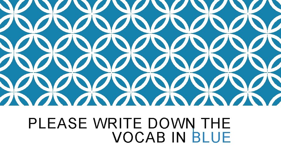 PLEASE WRITE DOWN THE VOCAB IN BLUE 