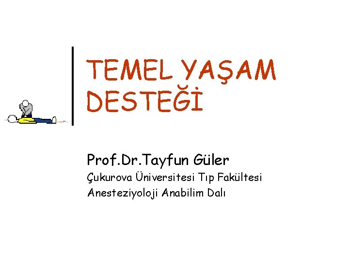 TEMEL YAŞAM DESTEĞİ Prof. Dr. Tayfun Güler Çukurova Üniversitesi Tıp Fakültesi Anesteziyoloji Anabilim Dalı